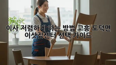 이사 저렴하게 하는 방법: 고흥 도덕면 이삿짐센터 선택 가이드